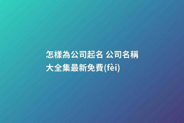 怎樣為公司起名 公司名稱大全集最新免費(fèi)-第1張-公司起名-玄機(jī)派